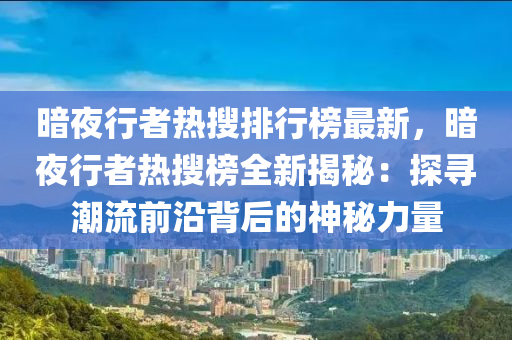 暗夜行者热搜排行榜最新，暗夜行者热搜榜全新揭秘：探寻潮流前沿背后的神秘力量