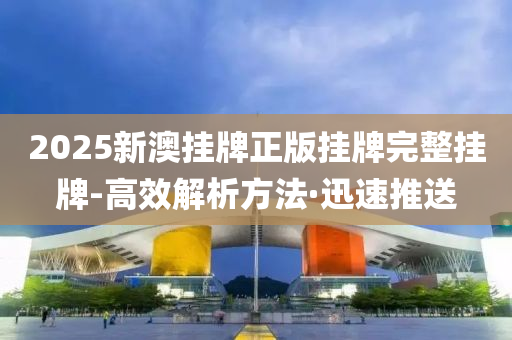 2025新澳挂牌正版挂牌完整挂牌-高效解析方法·迅速推送