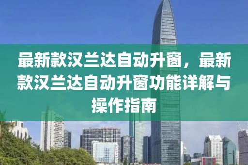 最新款汉兰达自动升窗，最新款汉兰达自动升窗功能详解与操作指南
