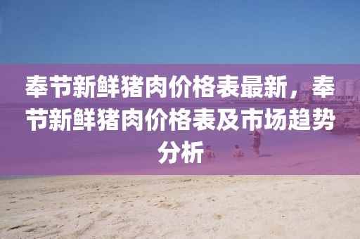 奉节新鲜猪肉价格表最新，奉节新鲜猪肉价格表及市场趋势分析
