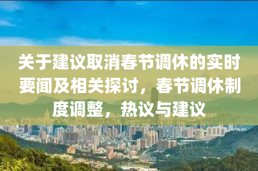 关于建议取消春节调休的实时要闻及相关探讨，春节调休制度调整，热议与建议