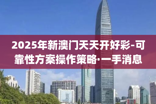 2025年新澳门天天开好彩-可靠性方案操作策略·一手消息