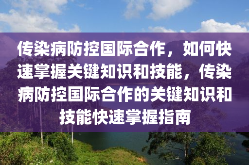 传染病防控国际合作，如何快速掌握关键知识和技能，传染病防控国际合作的关键知识和技能快速掌握指南