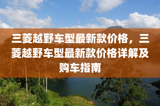 三菱越野车型最新款价格，三菱越野车型最新款价格详解及购车指南