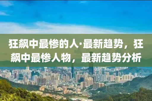 狂飙中最惨的人·最新趋势，狂飙中最惨人物，最新趋势分析