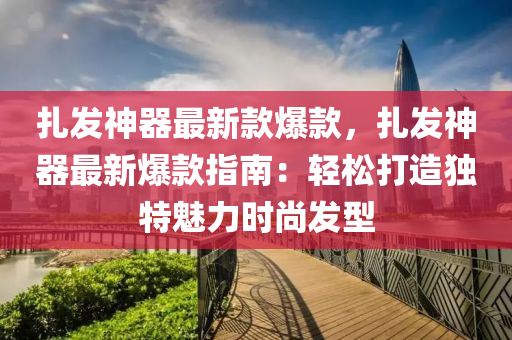 扎发神器最新款爆款，扎发神器最新爆款指南：轻松打造独特魅力时尚发型