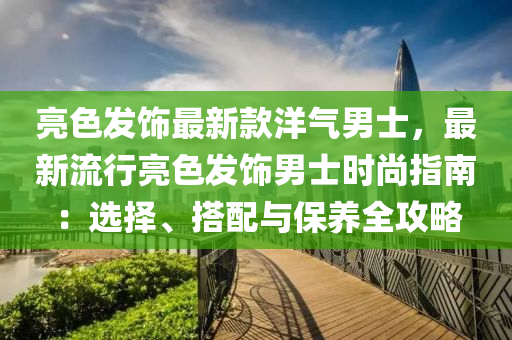 亮色发饰最新款洋气男士，最新流行亮色发饰男士时尚指南：选择、搭配与保养全攻略