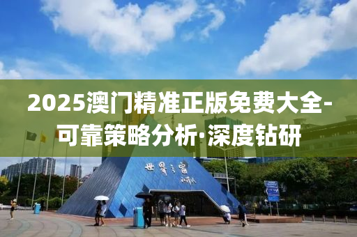 2025澳门精准正版免费大全-可靠策略分析·深度钻研