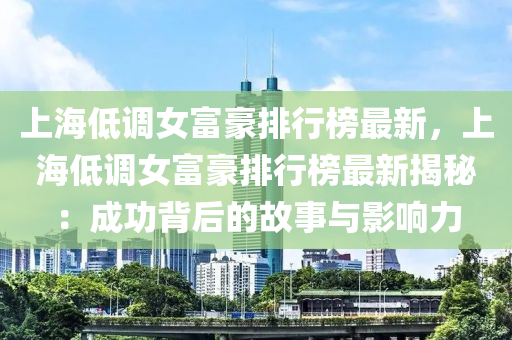 上海低调女富豪排行榜最新，上海低调女富豪排行榜最新揭秘：成功背后的故事与影响力