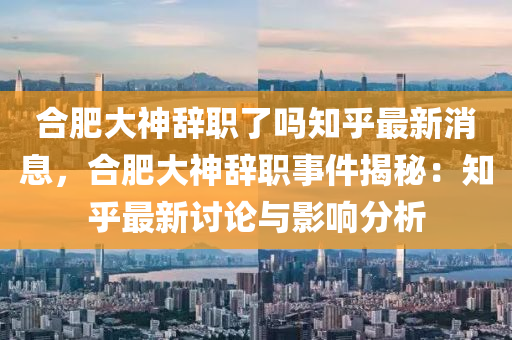 合肥大神辞职了吗知乎最新消息，合肥大神辞职事件揭秘：知乎最新讨论与影响分析