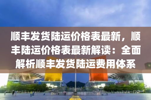 顺丰发货陆运价格表最新，顺丰陆运价格表最新解读：全面解析顺丰发货陆运费用体系