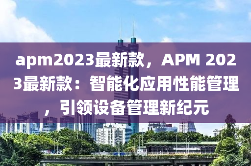 apm2023最新款，APM 2023最新款：智能化应用性能管理，引领设备管理新纪元