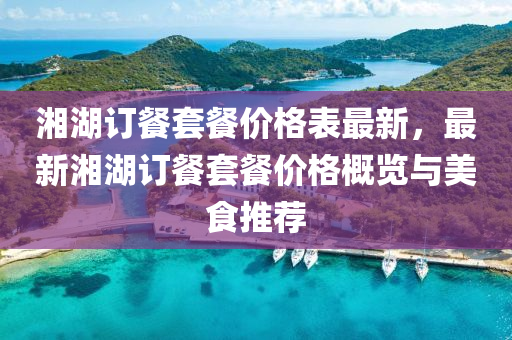 湘湖订餐套餐价格表最新，最新湘湖订餐套餐价格概览与美食推荐