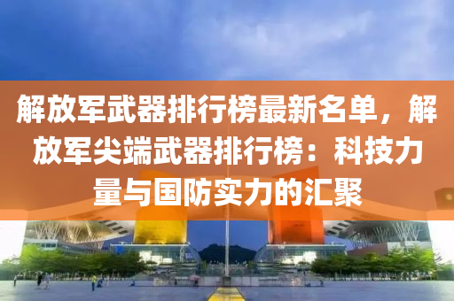 解放军武器排行榜最新名单，解放军尖端武器排行榜：科技力量与国防实力的汇聚