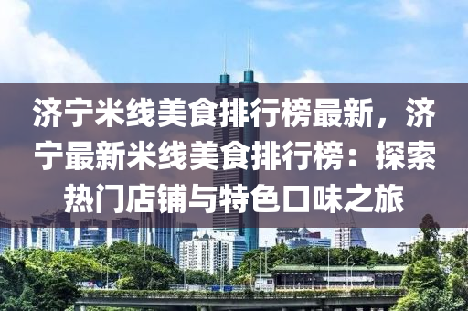 济宁米线美食排行榜最新，济宁最新米线美食排行榜：探索热门店铺与特色口味之旅