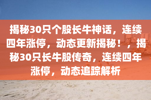 揭秘30只个股长牛神话，连续四年涨停，动态更新揭秘！，揭秘30只长牛股传奇，连续四年涨停，动态追踪解析