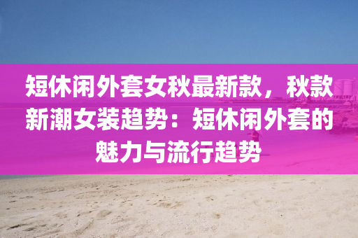 短休闲外套女秋最新款，秋款新潮女装趋势：短休闲外套的魅力与流行趋势