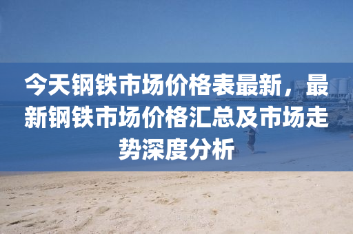 今天钢铁市场价格表最新，最新钢铁市场价格汇总及市场走势深度分析