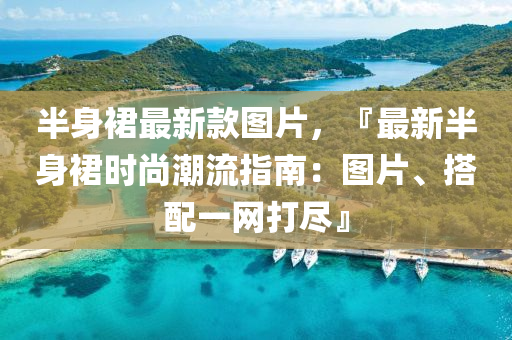 半身裙最新款图片，『最新半身裙时尚潮流指南：图片、搭配一网打尽』