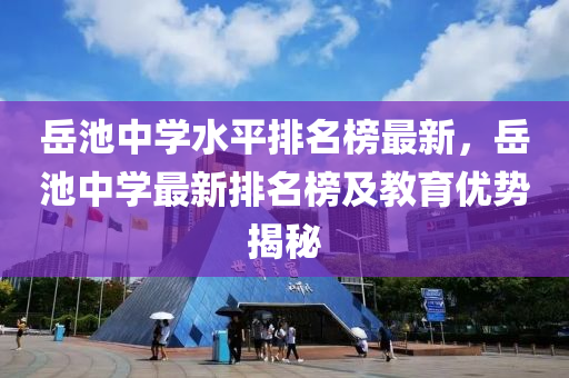 岳池中学水平排名榜最新，岳池中学最新排名榜及教育优势揭秘