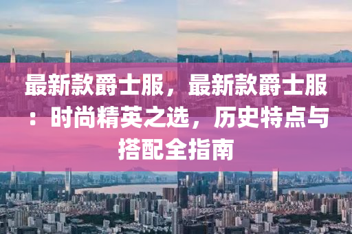 最新款爵士服，最新款爵士服：时尚精英之选，历史特点与搭配全指南