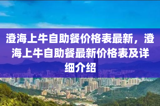 澄海上牛自助餐价格表最新，澄海上牛自助餐最新价格表及详细介绍