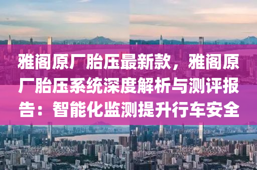 雅阁原厂胎压最新款，雅阁原厂胎压系统深度解析与测评报告：智能化监测提升行车安全