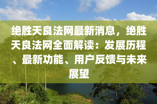 绝胜天良法网最新消息，绝胜天良法网全面解读：发展历程、最新功能、用户反馈与未来展望
