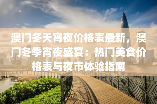 澳门冬天宵夜价格表最新，澳门冬季宵夜盛宴：热门美食价格表与夜市体验指南