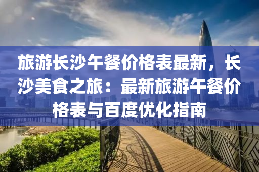 旅游长沙午餐价格表最新，长沙美食之旅：最新旅游午餐价格表与百度优化指南