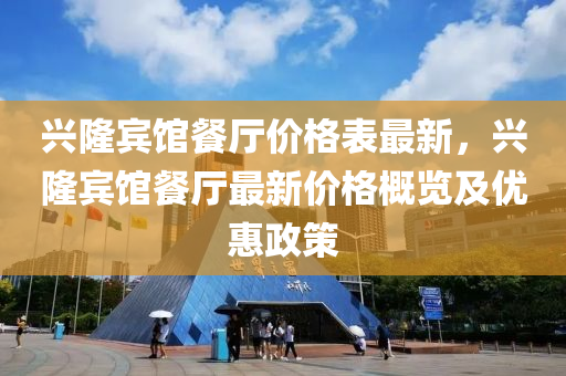 兴隆宾馆餐厅价格表最新，兴隆宾馆餐厅最新价格概览及优惠政策