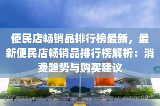 便民店畅销品排行榜最新，最新便民店畅销品排行榜解析：消费趋势与购买建议