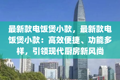 最新款电饭煲小款，最新款电饭煲小款：高效便捷、功能多样，引领现代厨房新风尚