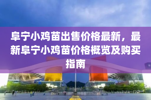 阜宁小鸡苗出售价格最新，最新阜宁小鸡苗价格概览及购买指南