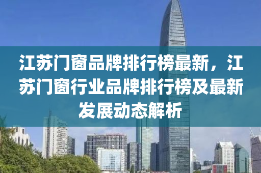 江苏门窗品牌排行榜最新，江苏门窗行业品牌排行榜及最新发展动态解析