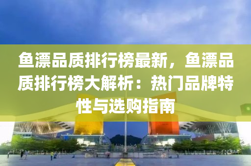 鱼漂品质排行榜最新，鱼漂品质排行榜大解析：热门品牌特性与选购指南