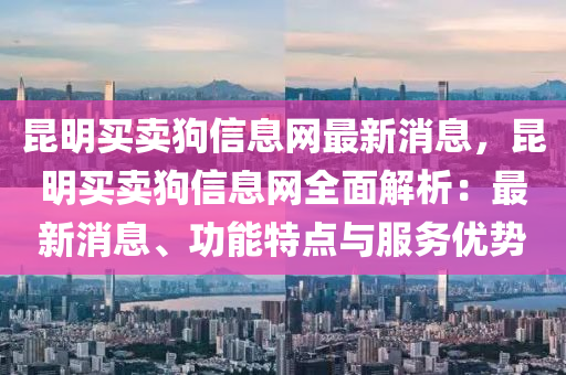 昆明买卖狗信息网最新消息，昆明买卖狗信息网全面解析：最新消息、功能特点与服务优势