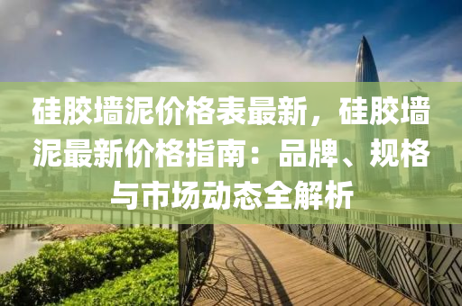 硅胶墙泥价格表最新，硅胶墙泥最新价格指南：品牌、规格与市场动态全解析