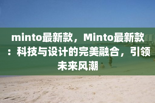 minto最新款，Minto最新款：科技与设计的完美融合，引领未来风潮