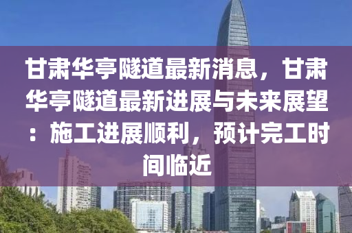 甘肃华亭隧道最新消息，甘肃华亭隧道最新进展与未来展望：施工进展顺利，预计完工时间临近