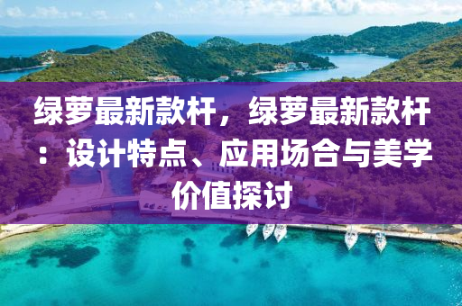 绿萝最新款杆，绿萝最新款杆：设计特点、应用场合与美学价值探讨