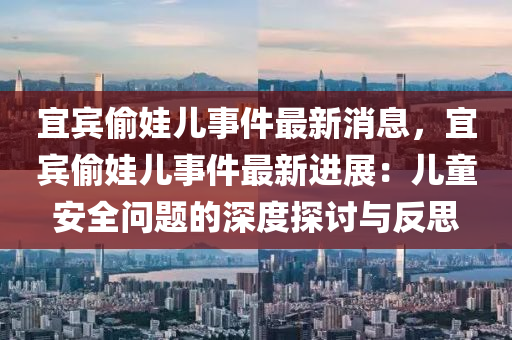 宜宾偷娃儿事件最新消息，宜宾偷娃儿事件最新进展：儿童安全问题的深度探讨与反思