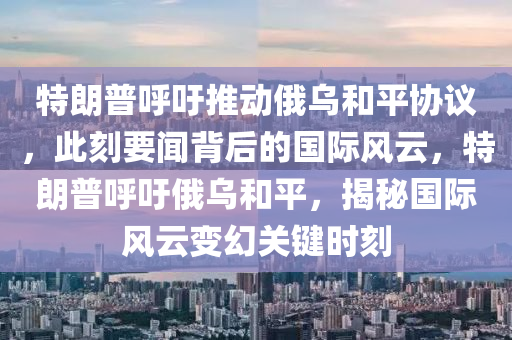 特朗普呼吁推动俄乌和平协议，此刻要闻背后的国际风云，特朗普呼吁俄乌和平，揭秘国际风云变幻关键时刻