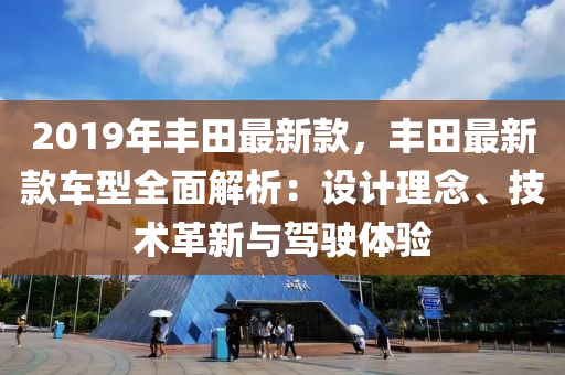 2019年丰田最新款，丰田最新款车型全面解析：设计理念、技术革新与驾驶体验