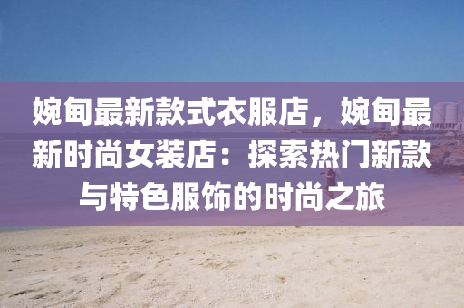 婉甸最新款式衣服店，婉甸最新时尚女装店：探索热门新款与特色服饰的时尚之旅