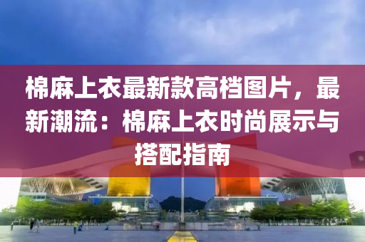 棉麻上衣最新款高档图片，最新潮流：棉麻上衣时尚展示与搭配指南