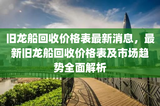 旧龙船回收价格表最新消息，最新旧龙船回收价格表及市场趋势全面解析