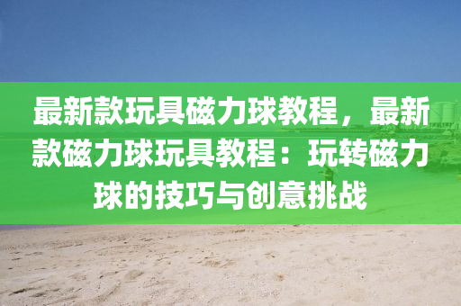 最新款玩具磁力球教程，最新款磁力球玩具教程：玩转磁力球的技巧与创意挑战