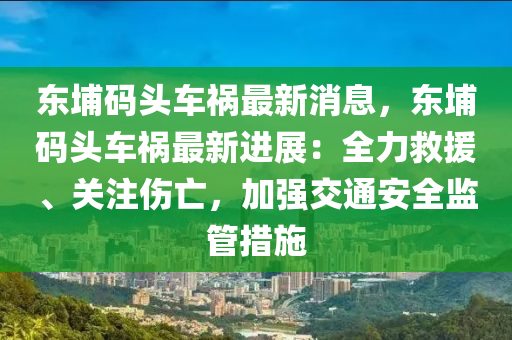 东埔码头车祸最新消息，东埔码头车祸最新进展：全力救援、关注伤亡，加强交通安全监管措施