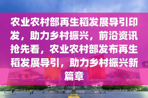 农业农村部再生稻发展导引印发，助力乡村振兴，前沿资讯抢先看，农业农村部发布再生稻发展导引，助力乡村振兴新篇章
